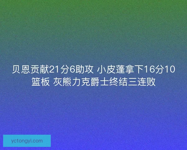 贝恩贡献21分6助攻 小皮蓬拿下16分10篮板 灰熊力克爵士终结三连败