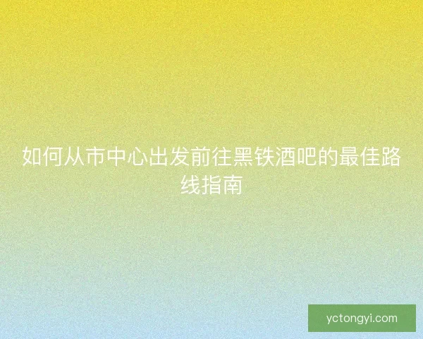 如何从市中心出发前往黑铁酒吧的最佳路线指南