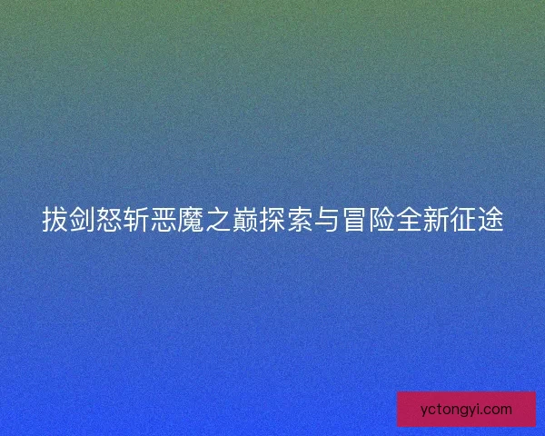 拔剑怒斩恶魔之巅探索与冒险全新征途