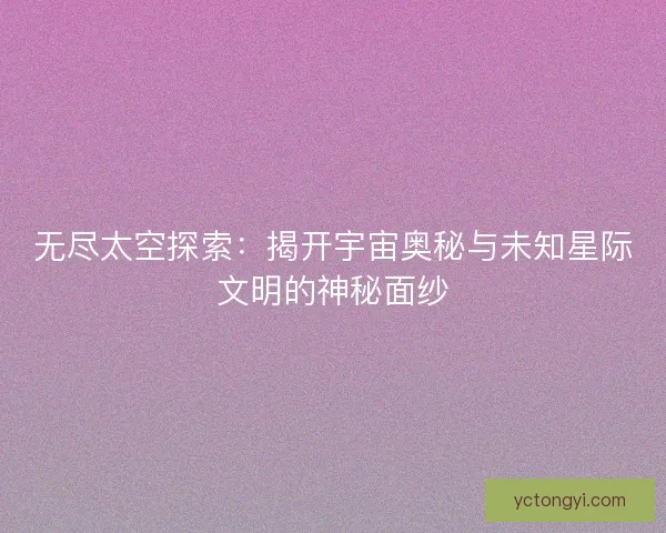 无尽太空探索：揭开宇宙奥秘与未知星际文明的神秘面纱