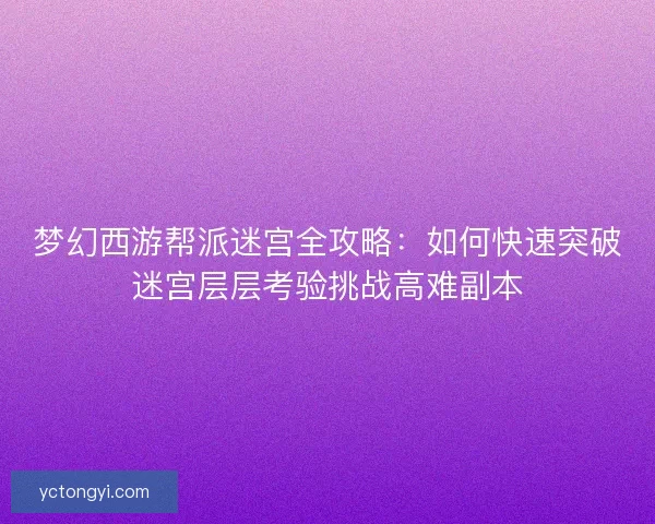 梦幻西游帮派迷宫全攻略：如何快速突破迷宫层层考验挑战高难副本