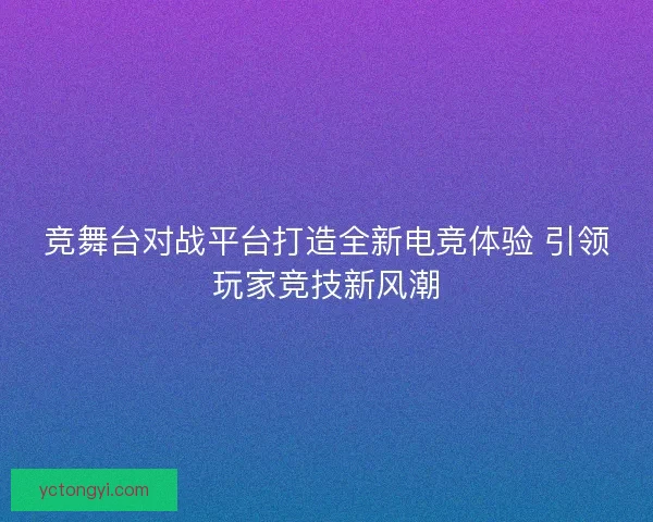 竞舞台对战平台打造全新电竞体验 引领玩家竞技新风潮