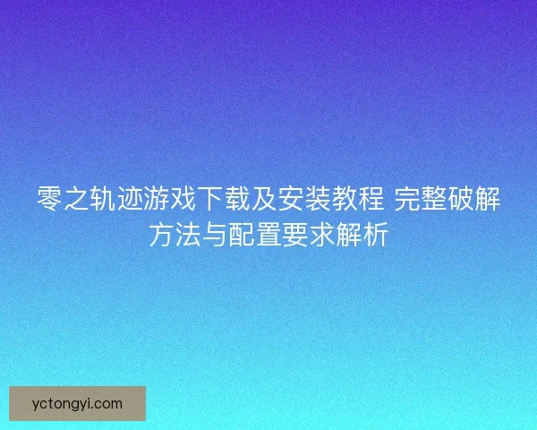 零之轨迹游戏下载及安装教程 完整破解方法与配置要求解析 零之轨迹游戏下载及安装教程 完整破解方法与配置要求解析