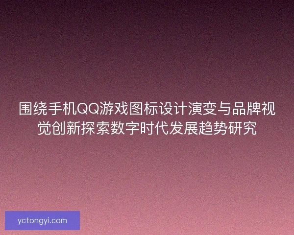 围绕手机QQ游戏图标设计演变与品牌视觉创新探索数字时代发展趋势研究