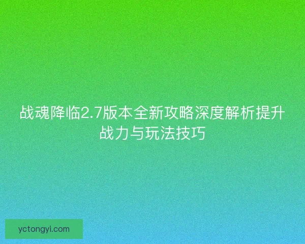 战魂降临2.7版本全新攻略深度解析提升战力与玩法技巧 战魂降临2.7版本全新攻略深度解析提升战力与玩法技巧