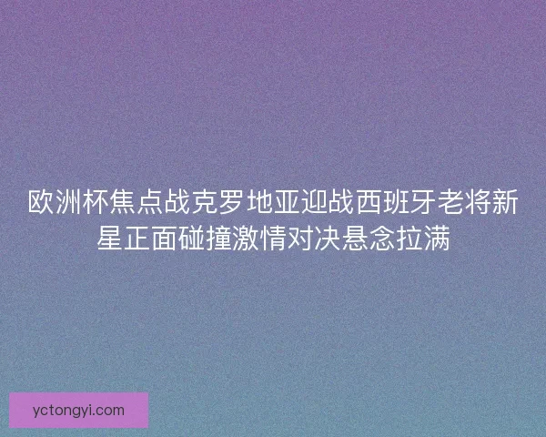 欧洲杯焦点战克罗地亚迎战西班牙老将新星正面碰撞激情对决悬念拉满