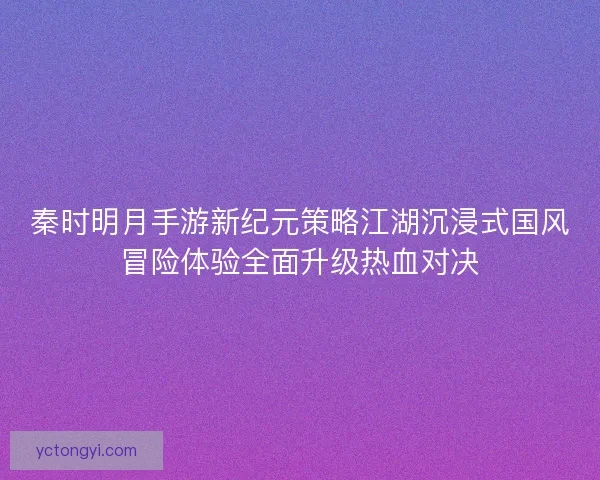 秦时明月手游新纪元策略江湖沉浸式国风冒险体验全面升级热血对决