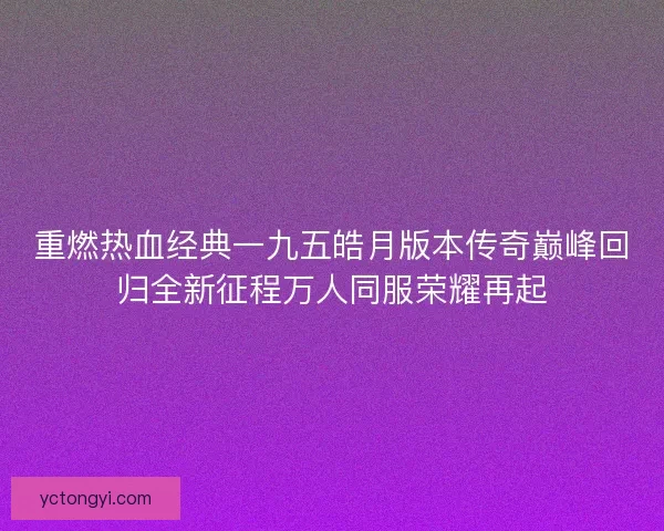 重燃热血经典一九五皓月版本传奇巅峰回归全新征程万人同服荣耀再起 重燃热血经典一九五皓月版本传奇巅峰回归全新征程万人同服荣耀再起