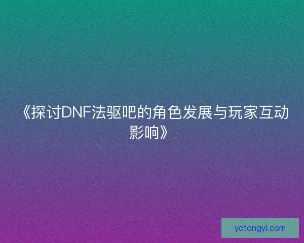 《探讨DNF法驱吧的角色发展与玩家互动影响》