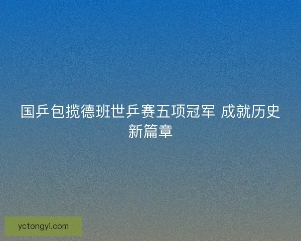 国乒包揽德班世乒赛五项冠军 成就历史新篇章