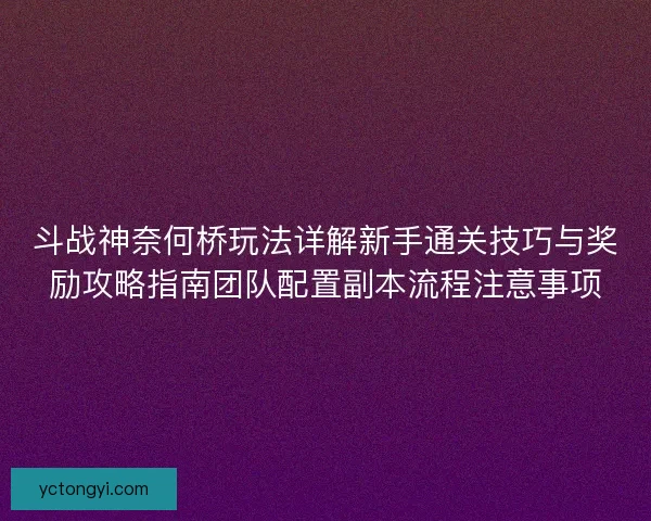 斗战神奈何桥玩法详解新手通关技巧与奖励攻略指南团队配置副本流程注意事项 斗战神奈何桥玩法详解新手通关技巧与奖励攻略指南团队配置副本流程注意事项