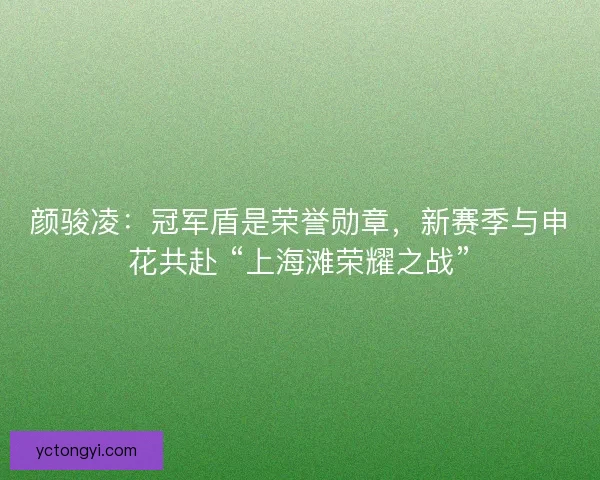 颜骏凌：冠军盾是荣誉勋章，新赛季与申花共赴 “上海滩荣耀之战”