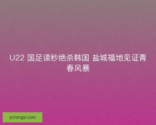 U22 国足读秒绝杀韩国 盐城福地见证青春风暴