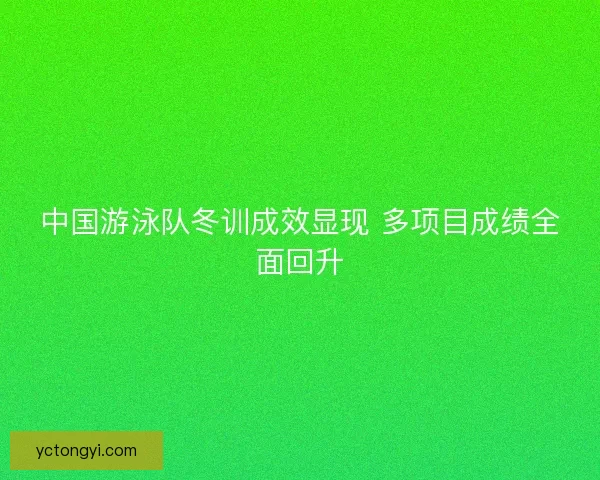 中国游泳队冬训成效显现 多项目成绩全面回升