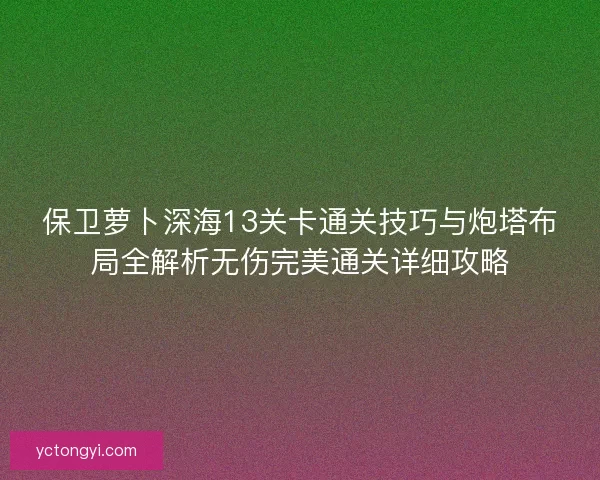 保卫萝卜深海13关卡通关技巧与炮塔布局全解析无伤完美通关详细攻略