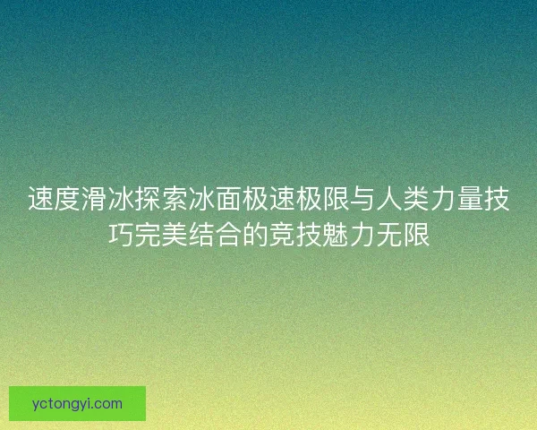 速度滑冰探索冰面极速极限与人类力量技巧完美结合的竞技魅力无限