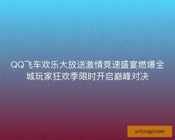 QQ飞车欢乐大放送激情竞速盛宴燃爆全城玩家狂欢季限时开启巅峰对决