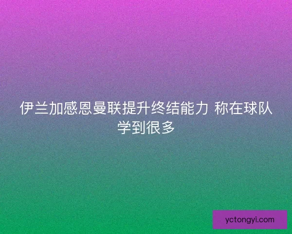 伊兰加感恩曼联提升终结能力 称在球队学到很多