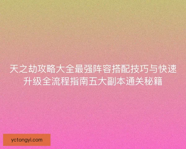 天之劫攻略大全最强阵容搭配技巧与快速升级全流程指南五大副本通关秘籍