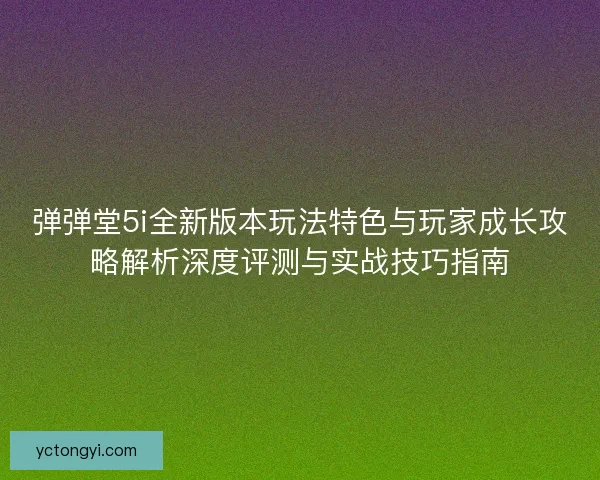弹弹堂5i全新版本玩法特色与玩家成长攻略解析深度评测与实战技巧指南