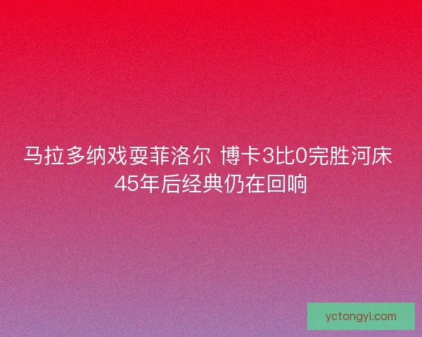 马拉多纳戏耍菲洛尔 博卡3比0完胜河床 45年后经典仍在回响