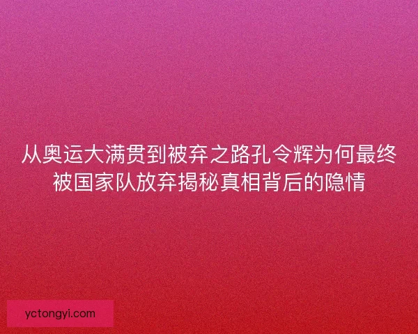 从奥运大满贯到被弃之路孔令辉为何最终被国家队放弃揭秘真相背后的隐情
