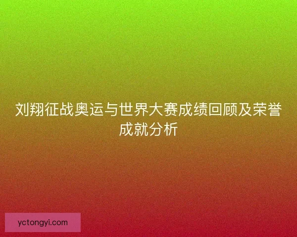 刘翔征战奥运与世界大赛成绩回顾及荣誉成就分析