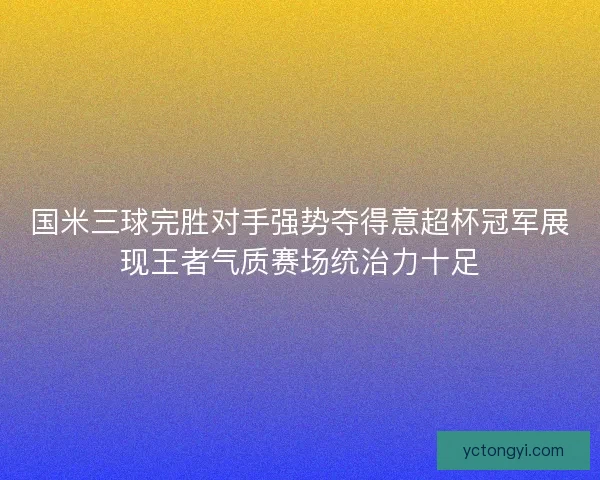 国米三球完胜对手强势夺得意超杯冠军展现王者气质赛场统治力十足