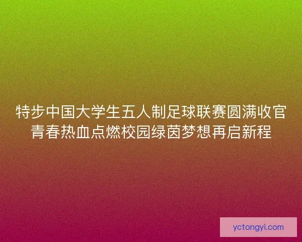 特步中国大学生五人制足球联赛圆满收官青春热血点燃校园绿茵梦想再启新程