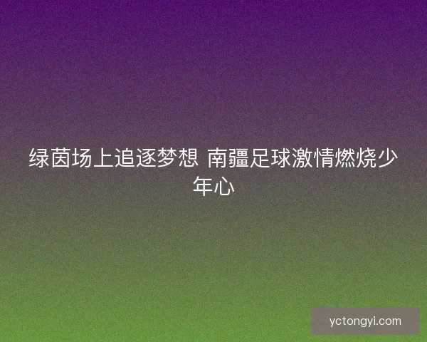 绿茵场上追逐梦想 南疆足球激情燃烧少年心