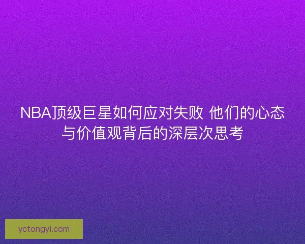 NBA顶级巨星如何应对失败 他们的心态与价值观背后的深层次思考