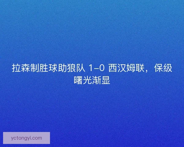 拉森制胜球助狼队 1-0 西汉姆联，保级曙光渐显