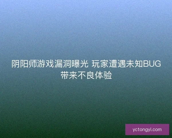 阴阳师游戏漏洞曝光 玩家遭遇未知BUG带来不良体验