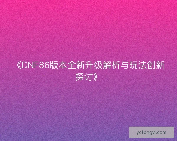 《DNF86版本全新升级解析与玩法创新探讨》