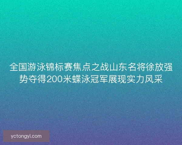 全国游泳锦标赛焦点之战山东名将徐放强势夺得200米蝶泳冠军展现实力风采