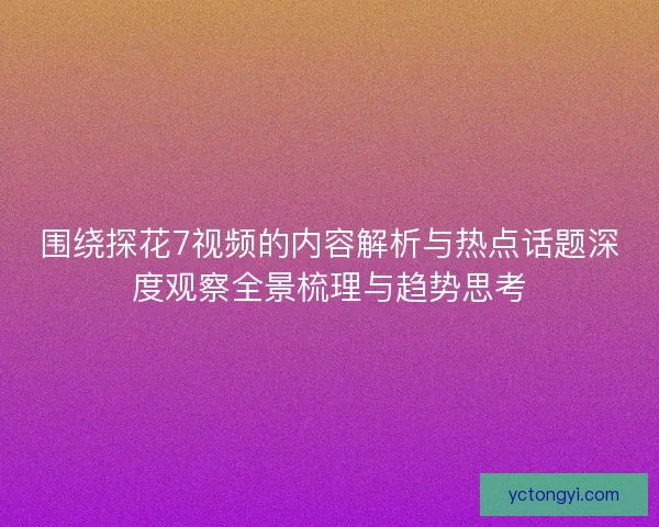 围绕探花7视频的内容解析与热点话题深度观察全景梳理与趋势思考 围绕探花7视频的内容解析与热点话题深度观察全景梳理与趋势思考