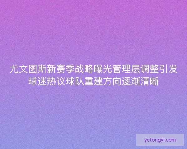 尤文图斯新赛季战略曝光管理层调整引发球迷热议球队重建方向逐渐清晰