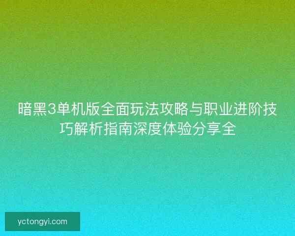 暗黑3单机版全面玩法攻略与职业进阶技巧解析指南深度体验分享全