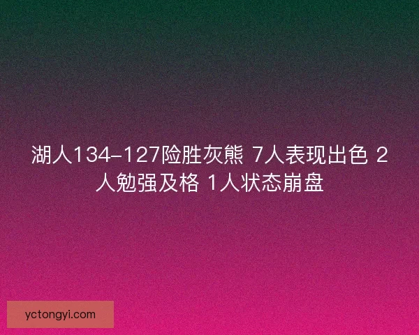 湖人134-127险胜灰熊 7人表现出色 2人勉强及格 1人状态崩盘
