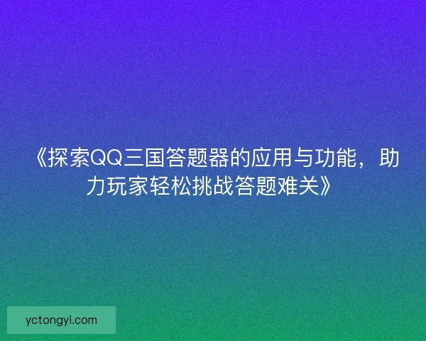 《探索QQ三国答题器的应用与功能，助力玩家轻松挑战答题难关》