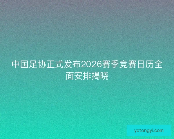 中国足协正式发布2026赛季竞赛日历全面安排揭晓 中国足协正式发布2026赛季竞赛日历全面安排揭晓