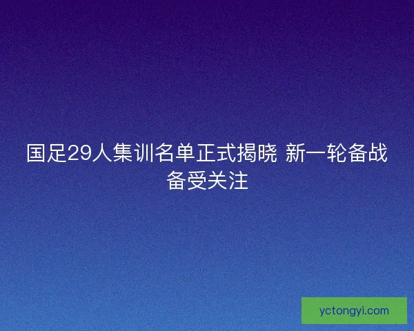 国足29人集训名单正式揭晓 新一轮备战备受关注