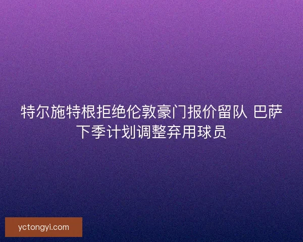 特尔施特根拒绝伦敦豪门报价留队 巴萨下季计划调整弃用球员 特尔施特根拒绝伦敦豪门报价留队 巴萨下季计划调整弃用球员