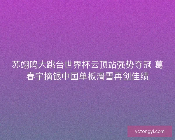 苏翊鸣大跳台世界杯云顶站强势夺冠 葛春宇摘银中国单板滑雪再创佳绩