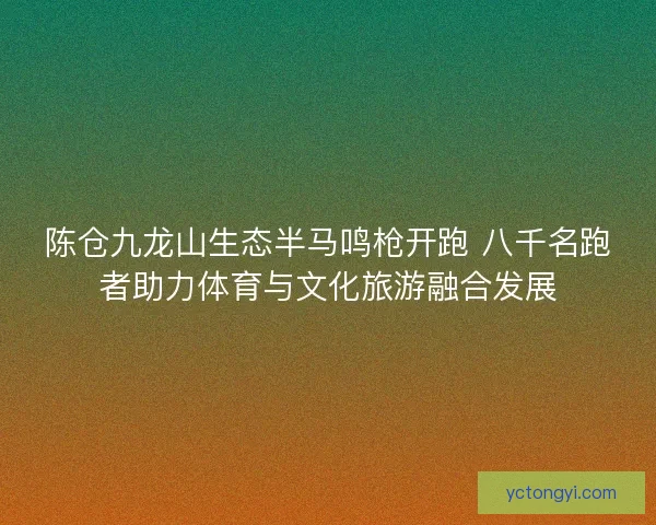 陈仓九龙山生态半马鸣枪开跑 八千名跑者助力体育与文化旅游融合发展