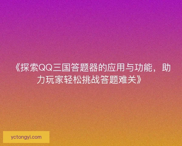 《探索QQ三国答题器的应用与功能,助力玩家轻松挑战答题难关》 《探索QQ三国答题器的应用与功能,助力玩家轻松挑战答题难关》