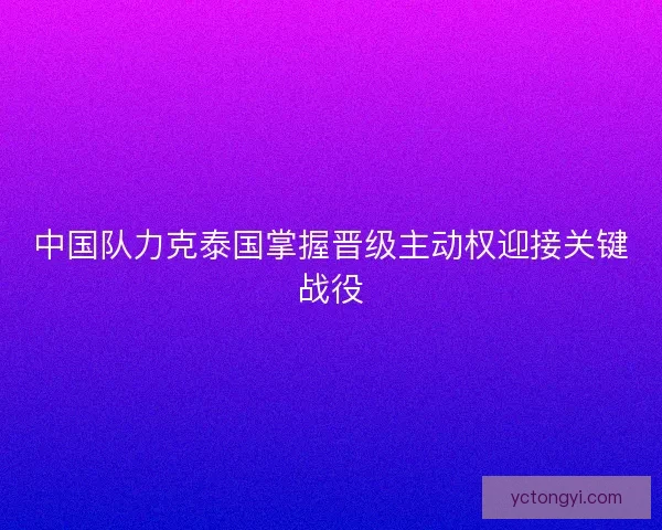 中国队力克泰国掌握晋级主动权迎接关键战役