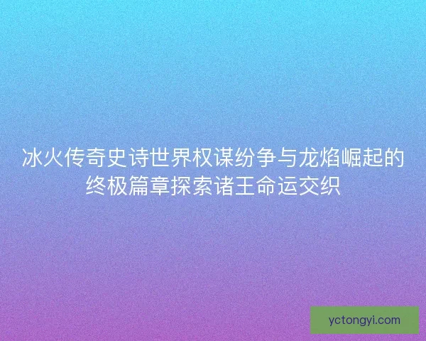 冰火传奇史诗世界权谋纷争与龙焰崛起的终极篇章探索诸王命运交织 冰火传奇史诗世界权谋纷争与龙焰崛起的终极篇章探索诸王命运交织