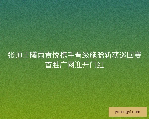 张帅王曦雨袁悦携手晋级施晗斩获巡回赛首胜广网迎开门红 张帅王曦雨袁悦携手晋级施晗斩获巡回赛首胜广网迎开门红
