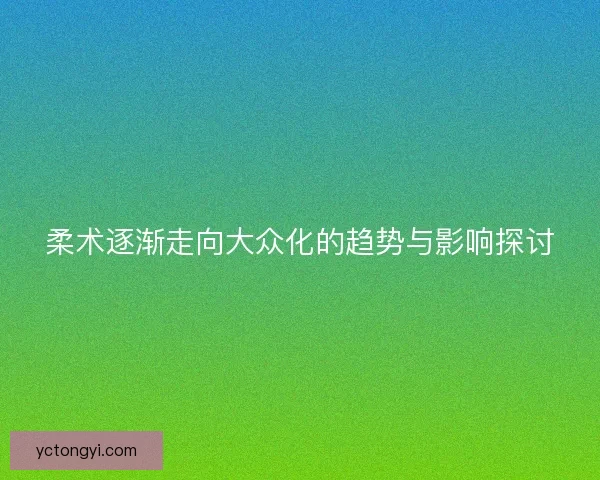 柔术逐渐走向大众化的趋势与影响探讨 柔术逐渐走向大众化的趋势与影响探讨
